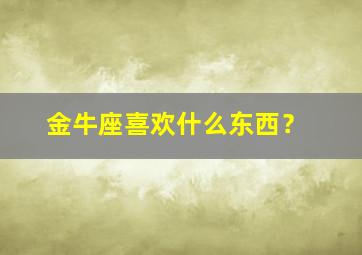 金牛座喜欢什么东西？,金牛座喜欢什么东西男生