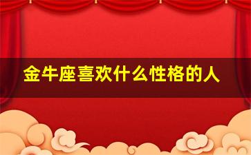 金牛座喜欢什么性格的人,金牛座喜欢什么样的星座?