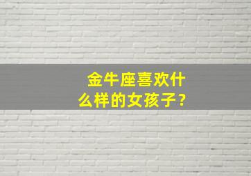 金牛座喜欢什么样的女孩子？,金牛座喜欢什么样的女孩子性格