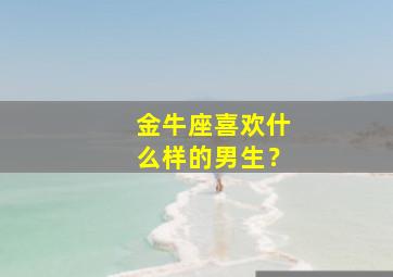 金牛座喜欢什么样的男生？,金牛座喜欢什么样的男生图片