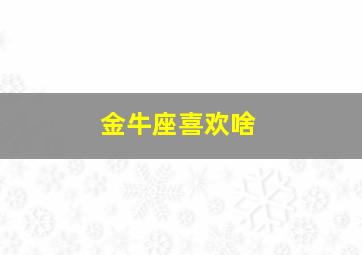 金牛座喜欢啥,金牛座喜欢啥样的男生