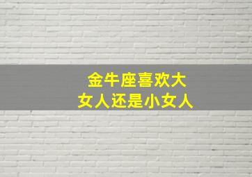 金牛座喜欢大女人还是小女人,金牛座喜欢比他大的女生嘛