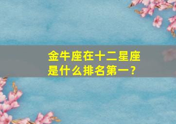 金牛座在十二星座是什么排名第一？,金牛座在12星座中排第几