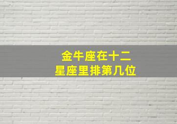 金牛座在十二星座里排第几位,金牛座在12星座里排第几