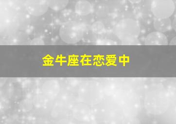 金牛座在恋爱中,金牛座在恋爱中是什么样子的