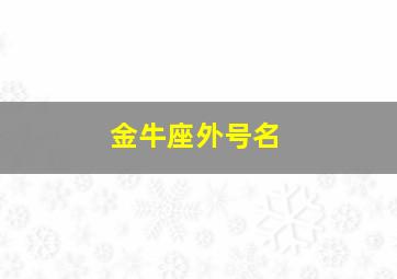 金牛座外号名,金牛座叫什么名字最好?