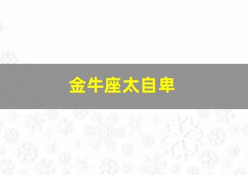 金牛座太自卑,金牛座内心阴暗自卑