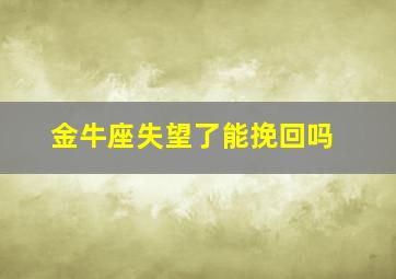 金牛座失望了能挽回吗,金牛座攒够了失望