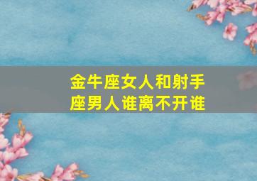 金牛座女人和射手座男人谁离不开谁,金牛座女人和射手座男人配吗