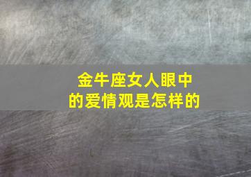 金牛座女人眼中的爱情观是怎样的,金牛女生性格爱情观