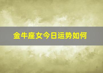 金牛座女今日运势如何,金牛座今日运势如何让