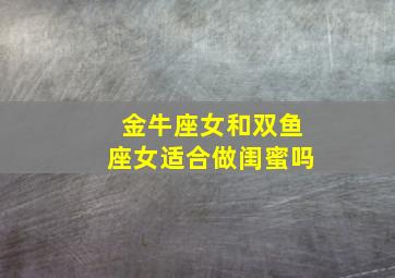 金牛座女和双鱼座女适合做闺蜜吗,金牛座女和双鱼座女适合做闺蜜吗