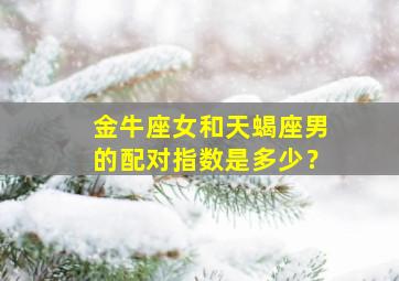 金牛座女和天蝎座男的配对指数是多少？,金牛座女和天蝎座男配做夫妻好吗