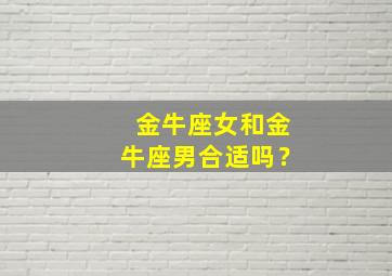 金牛座女和金牛座男合适吗？,金牛座女跟金牛座男合适结婚吗?