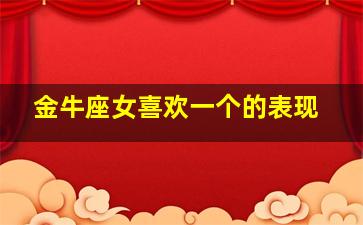 金牛座女喜欢一个的表现,金牛座女喜欢一个人会有哪些表现