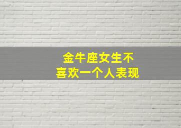 金牛座女生不喜欢一个人表现,金牛座女生不爱你的表现