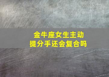 金牛座女生主动提分手还会复合吗,金牛座女生主动提分手还会复合吗为什么