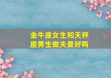 金牛座女生和天秤座男生做夫妻好吗,金牛女与天秤男