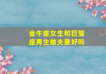 金牛座女生和巨蟹座男生做夫妻好吗,金牛座女生和巨蟹座男生做夫妻好吗