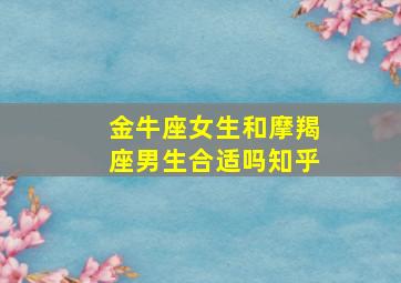 金牛座女生和摩羯座男生合适吗知乎,金牛座的女生和摩羯座的男生合适吗?