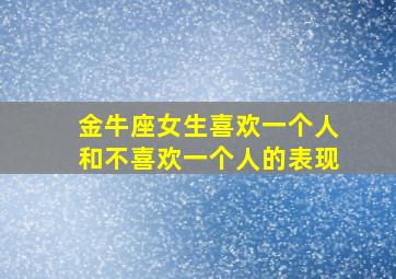 金牛座女生喜欢一个人和不喜欢一个人的表现,金牛座女生喜欢一个人会有什么表现