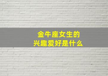 金牛座女生的兴趣爱好是什么,金牛座女生的兴趣爱好是什么意思