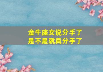 金牛座女说分手了是不是就真分手了,金牛座女说分手是真的吗