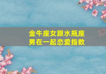 金牛座女跟水瓶座男在一起恋爱指数