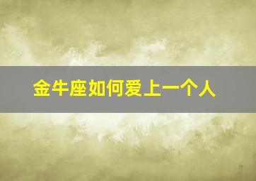 金牛座如何爱上一个人,金牛座爱一个人的方式是什么样子的?