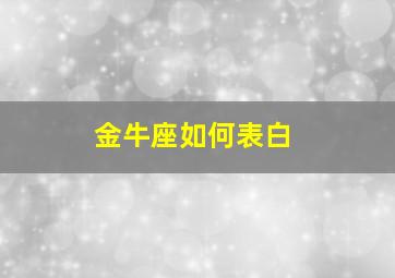 金牛座如何表白,金牛座如何表白男生