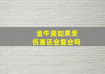 金牛座如果受伤害还会复合吗,金牛座一旦受伤会怎样