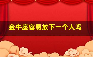 金牛座容易放下一个人吗,金牛座容易放弃感情吗