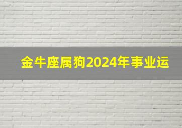 金牛座属狗2024年事业运,金牛座属狗2024年事业运