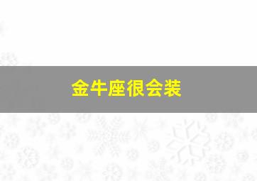 金牛座很会装,金牛座会装爱一个人吗