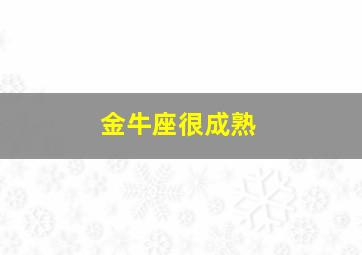 金牛座很成熟,金牛座成熟后有多可怕