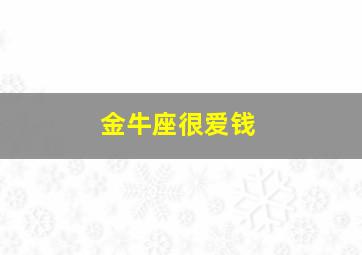 金牛座很爱钱,金牛座爱钱是真的吗