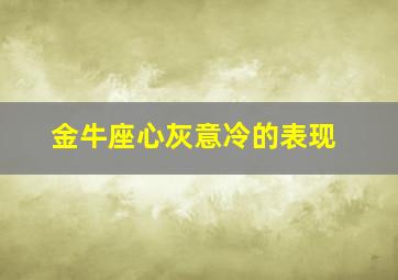 金牛座心灰意冷的表现,金牛座心灰意冷的表现是什么