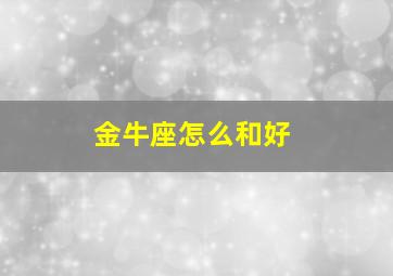 金牛座怎么和好,有什么办法能跟金牛座复合