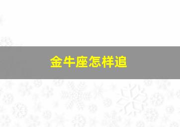 金牛座怎样追,金牛座如何追