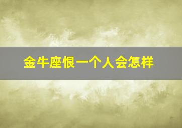 金牛座恨一个人会怎样,金牛座会恨透伤害了她的人吗