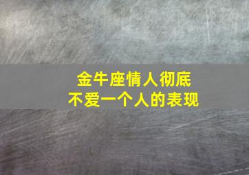 金牛座情人彻底不爱一个人的表现,金牛座情人彻底不爱一个人的表现有哪些