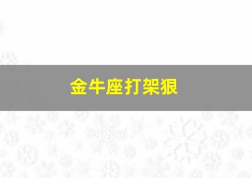 金牛座打架狠,金牛座的打架胜率是多少