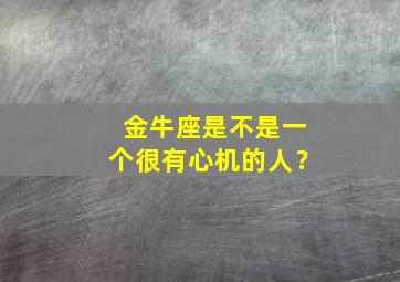 金牛座是不是一个很有心机的人？,金牛座的人心狠吗