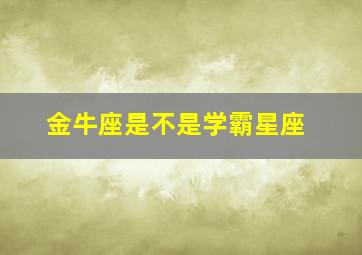 金牛座是不是学霸星座,金牛座到底是学霸还是学渣