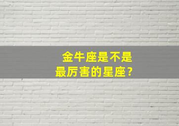 金牛座是不是最厉害的星座？,金牛座历害吗