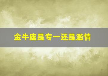 金牛座是专一还是滥情,金牛很专一吗