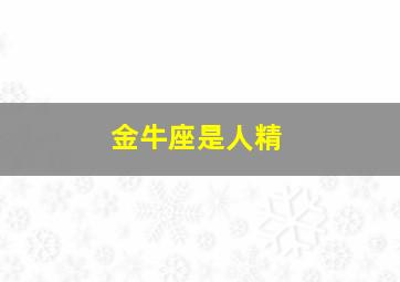 金牛座是人精,金牛座是人精灵王吗