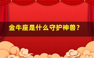 金牛座是什么守护神兽？,金牛座的守护神兽是啥