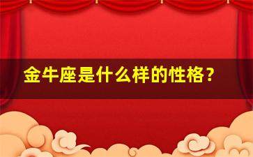 金牛座是什么样的性格？,金牛座是什么样的性格和品德