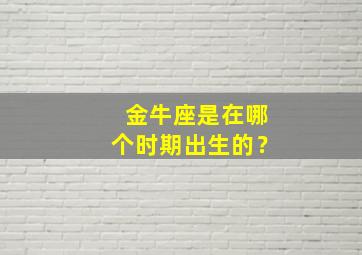 金牛座是在哪个时期出生的？,金牛座是在哪个时期出生的呢